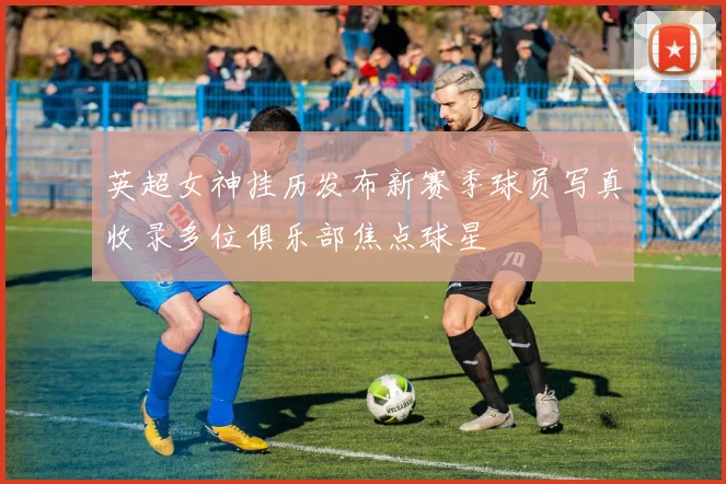 英超女神挂历发布新赛季球员写真收录多位俱乐部焦点球星