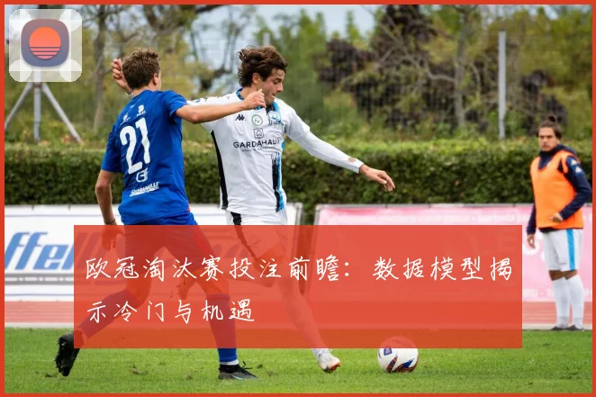 欧冠淘汰赛投注前瞻：数据模型揭示冷门与机遇