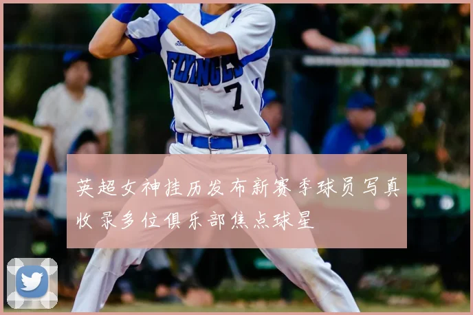 英超女神挂历发布新赛季球员写真收录多位俱乐部焦点球星