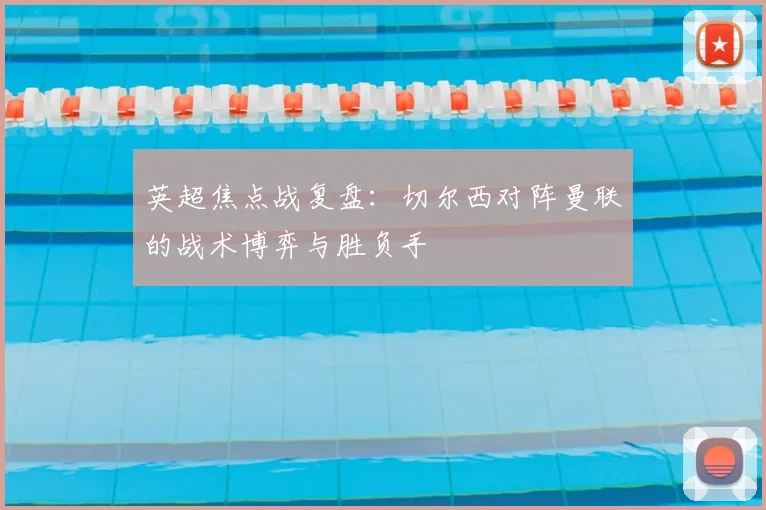 英超焦点战复盘：切尔西对阵曼联的战术博弈与胜负手