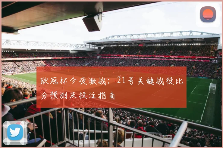 欧冠杯今夜激战：21号关键战役比分预测及投注指南