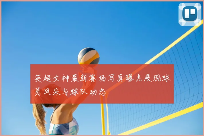 英超女神最新赛场写真曝光展现球员风采与球队动态