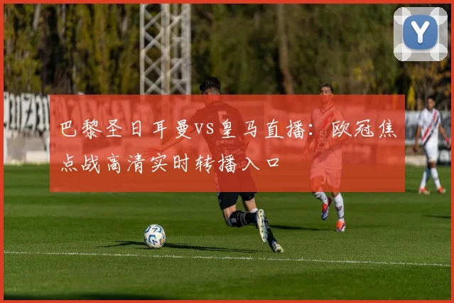 巴黎圣日耳曼vs皇马直播：欧冠焦点战高清实时转播入口