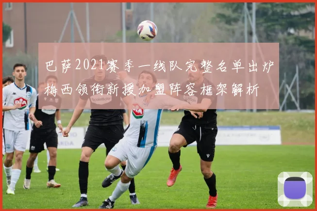 巴萨2021赛季一线队完整名单出炉梅西领衔新援加盟阵容框架解析