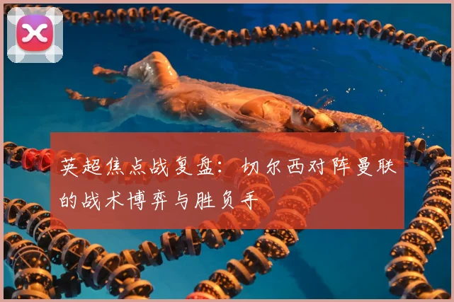 英超焦点战复盘：切尔西对阵曼联的战术博弈与胜负手