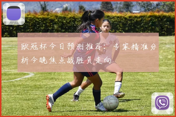 欧冠杯今日预测推荐：专家精准分析今晚焦点战胜负走向