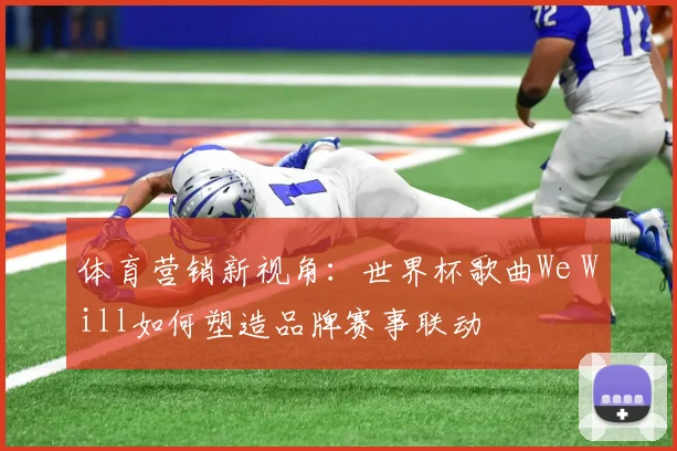 体育营销新视角：世界杯歌曲We Will如何塑造品牌赛事联动