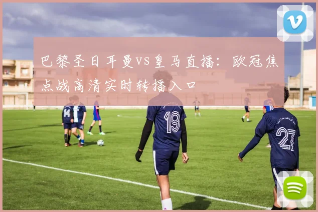 巴黎圣日耳曼vs皇马直播：欧冠焦点战高清实时转播入口