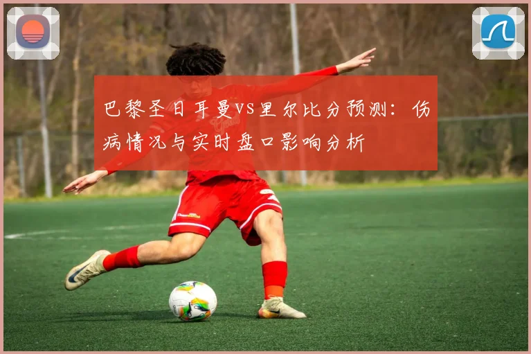巴黎圣日耳曼vs里尔比分预测：伤病情况与实时盘口影响分析