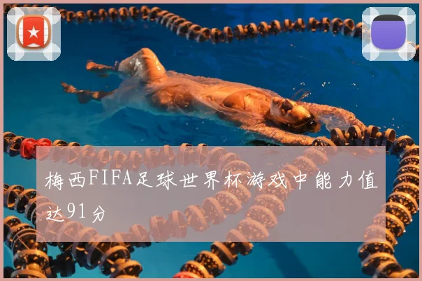 梅西FIFA足球世界杯游戏中能力值达91分