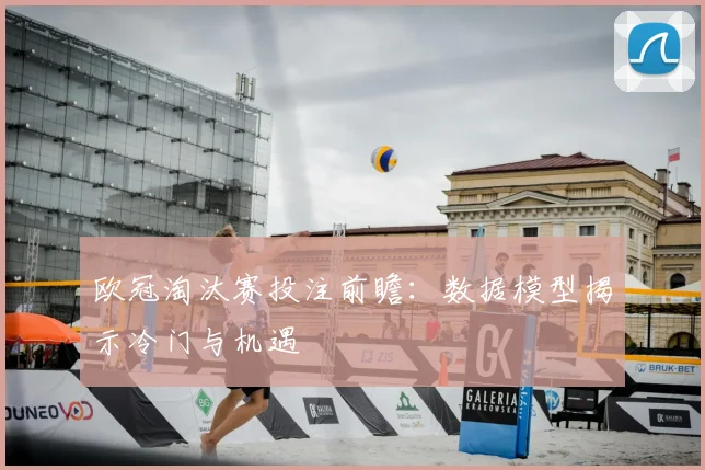 欧冠淘汰赛投注前瞻：数据模型揭示冷门与机遇