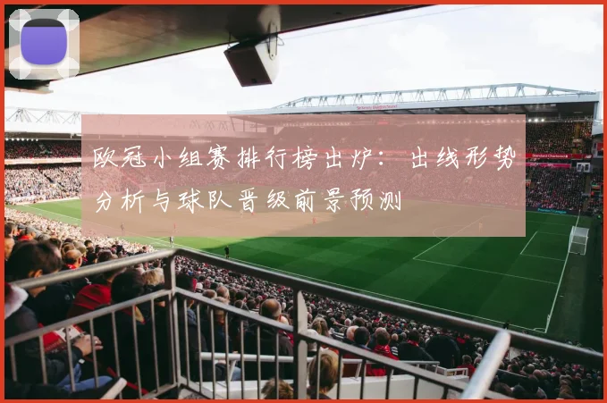 欧冠小组赛排行榜出炉：出线形势分析与球队晋级前景预测