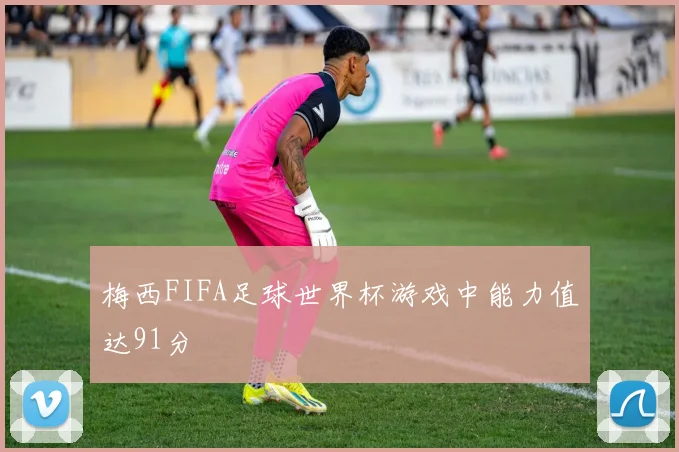 梅西FIFA足球世界杯游戏中能力值达91分