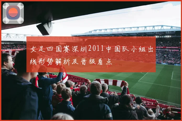 女足四国赛深圳2011中国队小组出线形势解析及晋级看点