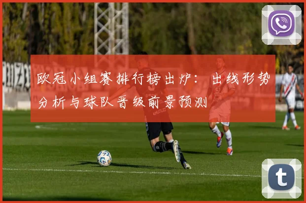 欧冠小组赛排行榜出炉：出线形势分析与球队晋级前景预测