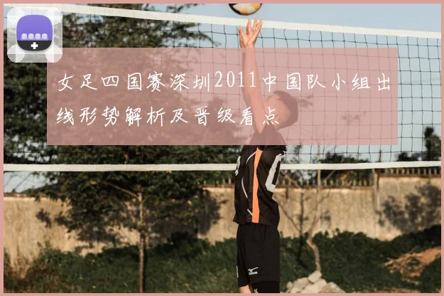 女足四国赛深圳2011中国队小组出线形势解析及晋级看点