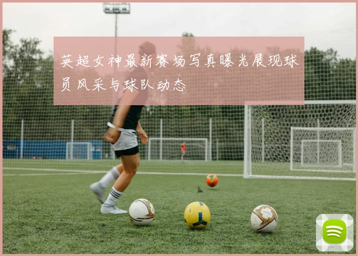 英超女神最新赛场写真曝光展现球员风采与球队动态